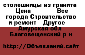 столешницы из гранита › Цена ­ 17 000 - Все города Строительство и ремонт » Другое   . Амурская обл.,Благовещенский р-н